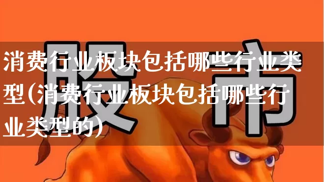 消费行业板块包括哪些行业类型(消费行业板块包括哪些行业类型的)_https://www.syklpowerbike.com_深交所_第1张