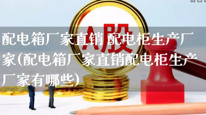 配电箱厂家直销 配电柜生产厂家(配电箱厂家直销配电柜生产厂家有哪些)_https://www.syklpowerbike.com_创业板_第1张