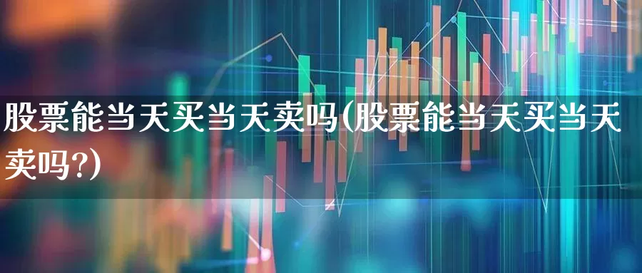 股票能当天买当天卖吗(股票能当天买当天卖吗?)_https://www.syklpowerbike.com_上交所_第1张