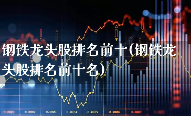 钢铁龙头股排名前十(钢铁龙头股排名前十名)_https://www.syklpowerbike.com_北交所_第1张