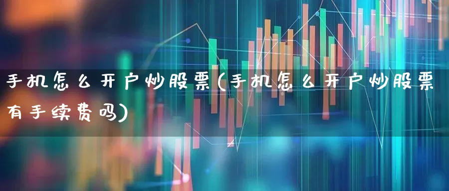 手机怎么开户炒股票(手机怎么开户炒股票有手续费吗)_https://www.syklpowerbike.com_创业板_第1张