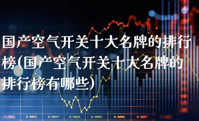 国产空气开关十大名牌的排行榜(国产空气开关十大名牌的排行榜有哪些)_https://www.syklpowerbike.com_上交所_第1张