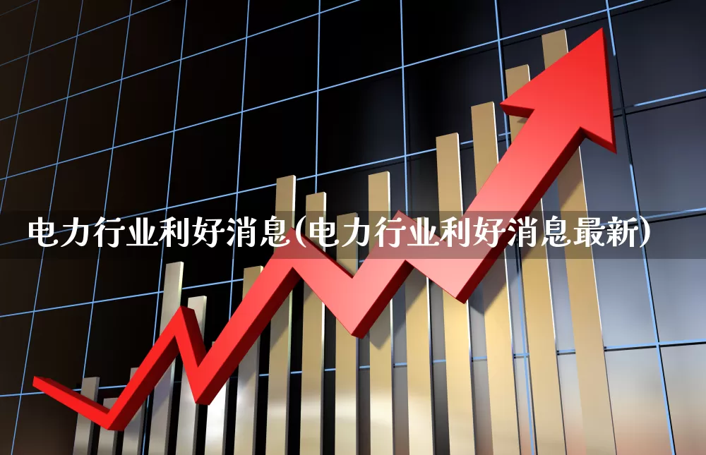 电力行业利好消息(电力行业利好消息最新)_https://www.syklpowerbike.com_北交所_第1张