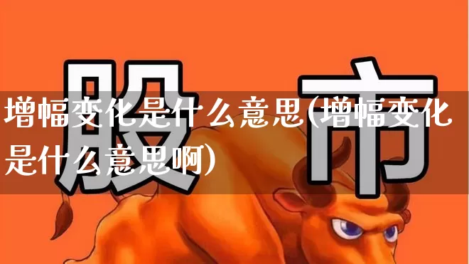 增幅变化是什么意思(增幅变化是什么意思啊)_https://www.syklpowerbike.com_北交所_第1张