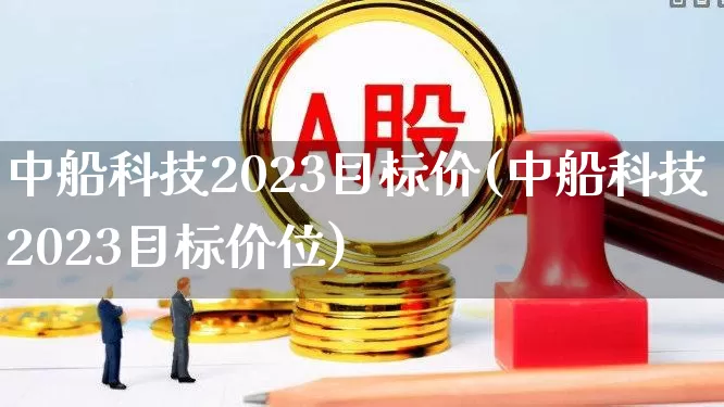 中船科技2023目标价(中船科技2023目标价位)_https://www.syklpowerbike.com_科创板_第1张