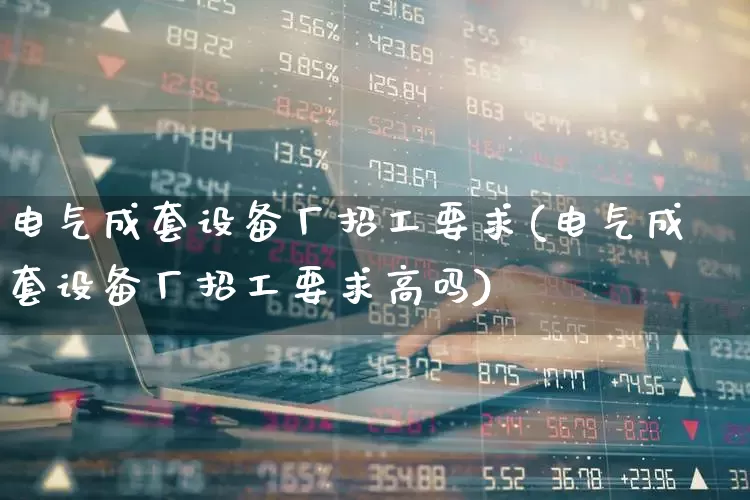 电气成套设备厂招工要求(电气成套设备厂招工要求高吗)_https://www.syklpowerbike.com_创业板_第1张
