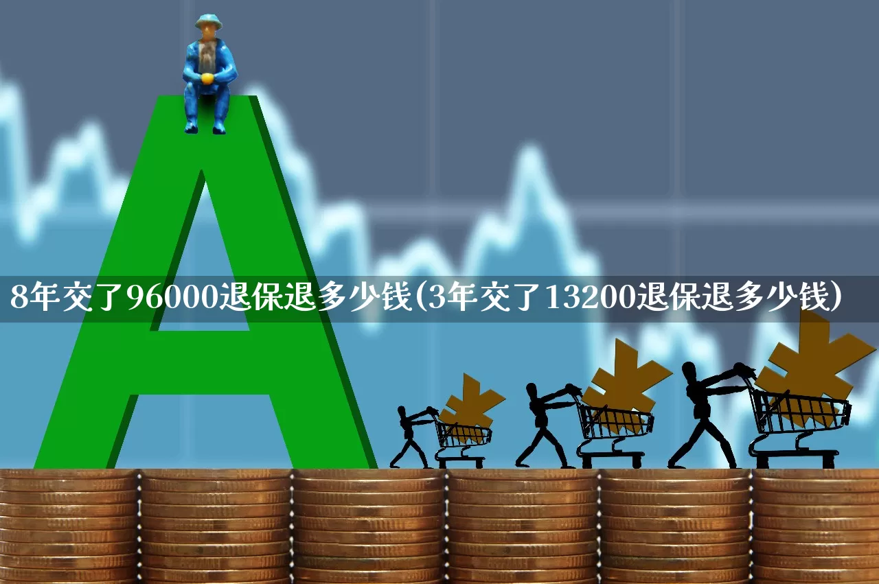 8年交了96000退保退多少钱(3年交了13200退保退多少钱)_https://www.syklpowerbike.com_北交所_第1张