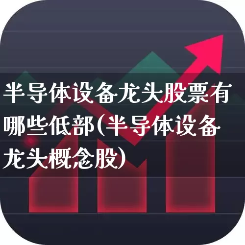 半导体设备龙头股票有哪些低部(半导体设备龙头概念股)_https://www.syklpowerbike.com_深交所_第1张