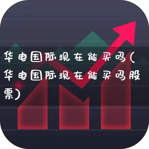 华电国际现在能买吗(华电国际现在能买吗股票)_https://www.syklpowerbike.com_创业板_第1张