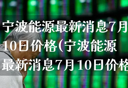 宁波能源最新消息7月10日价格(宁波能源最新消息7月10日价格表)_https://www.syklpowerbike.com_深交所_第1张