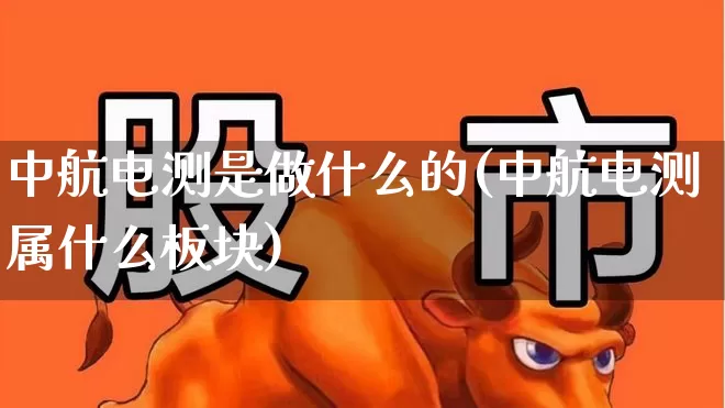 中航电测是做什么的(中航电测属什么板块)_https://www.syklpowerbike.com_北交所_第1张