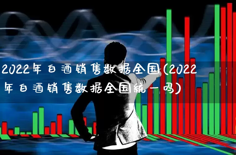 2022年白酒销售数据全国(2022年白酒销售数据全国统一吗)_https://www.syklpowerbike.com_创业板_第1张