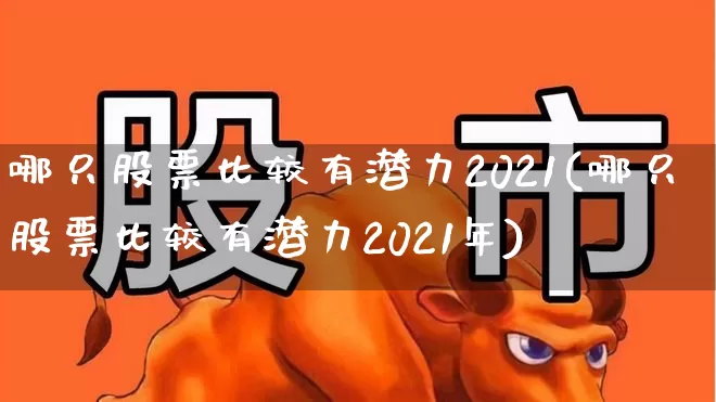 哪只股票比较有潜力2021(哪只股票比较有潜力2021年)_https://www.syklpowerbike.com_创业板_第1张
