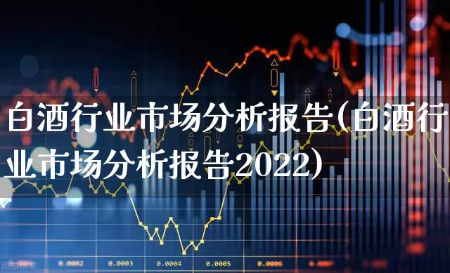 白酒行业市场分析报告(白酒行业市场分析报告2022)_https://www.syklpowerbike.com_创业板_第1张