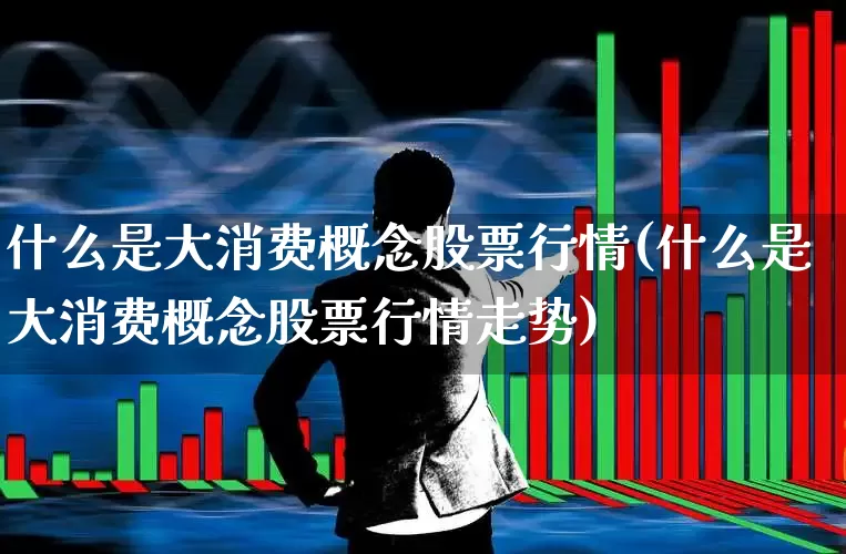 什么是大消费概念股票行情(什么是大消费概念股票行情走势)_https://www.syklpowerbike.com_科创板_第1张