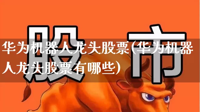 华为机器人龙头股票(华为机器人龙头股票有哪些)_https://www.syklpowerbike.com_上交所_第1张