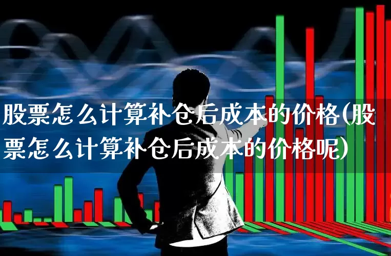 股票怎么计算补仓后成本的价格(股票怎么计算补仓后成本的价格呢)_https://www.syklpowerbike.com_科创板_第1张