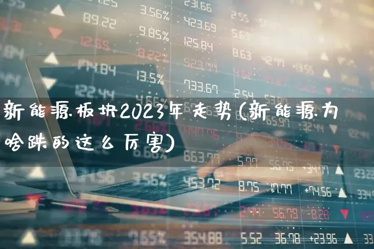 新能源板块2023年走势(新能源为啥跌的这么厉害)_https://www.syklpowerbike.com_上交所_第1张
