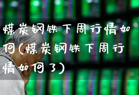 煤炭钢铁下周行情如何(煤炭钢铁下周行情如何了)_https://www.syklpowerbike.com_科创板_第1张