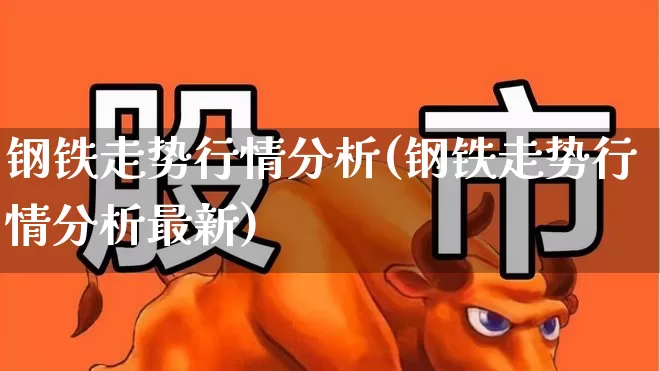 钢铁走势行情分析(钢铁走势行情分析最新)_https://www.syklpowerbike.com_创业板_第1张