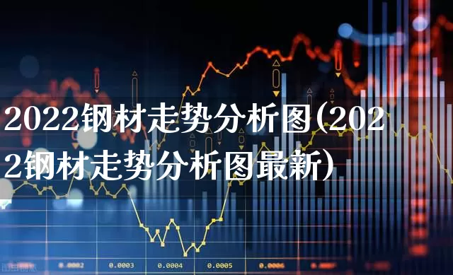 2022钢材走势分析图(2022钢材走势分析图最新)_https://www.syklpowerbike.com_上交所_第1张