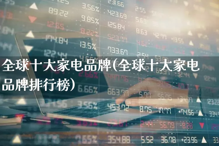 全球十大家电品牌(全球十大家电品牌排行榜)_https://www.syklpowerbike.com_上交所_第1张
