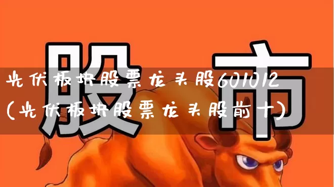 光伏板块股票龙头股601012(光伏板块股票龙头股前十)_https://www.syklpowerbike.com_上交所_第1张