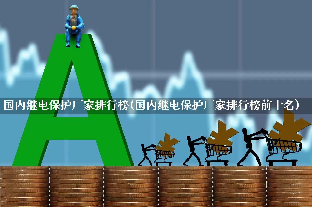 国内继电保护厂家排行榜(国内继电保护厂家排行榜前十名)_https://www.syklpowerbike.com_北交所_第1张