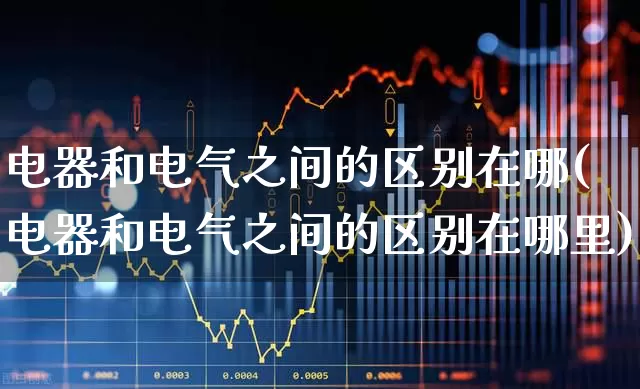 电器和电气之间的区别在哪(电器和电气之间的区别在哪里)_https://www.syklpowerbike.com_北交所_第1张