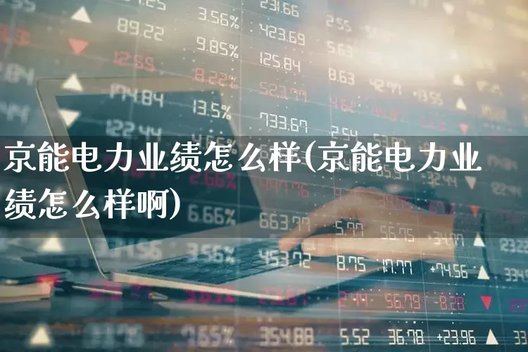 京能电力业绩怎么样(京能电力业绩怎么样啊)_https://www.syklpowerbike.com_上交所_第1张