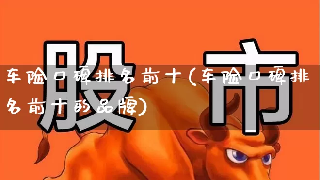 车险口碑排名前十(车险口碑排名前十的品牌)_https://www.syklpowerbike.com_上交所_第1张