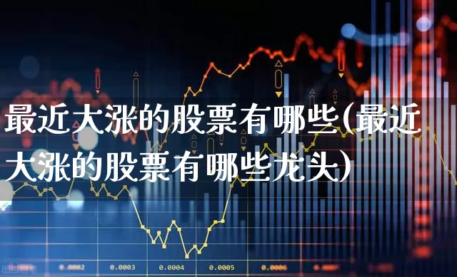 最近大涨的股票有哪些(最近大涨的股票有哪些龙头)_https://www.syklpowerbike.com_上交所_第1张