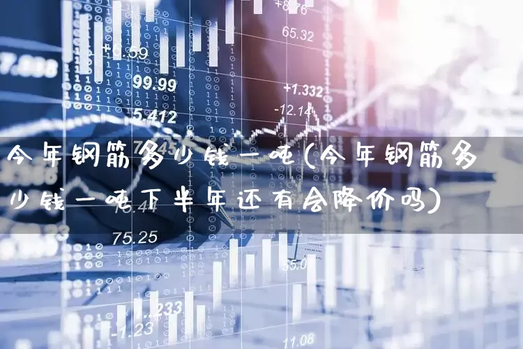 今年钢筋多少钱一吨(今年钢筋多少钱一吨下半年还有会降价吗)_https://www.syklpowerbike.com_创业板_第1张
