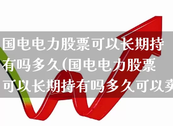 国电电力股票可以长期持有吗多久(国电电力股票可以长期持有吗多久可以卖)_https://www.syklpowerbike.com_科创板_第1张