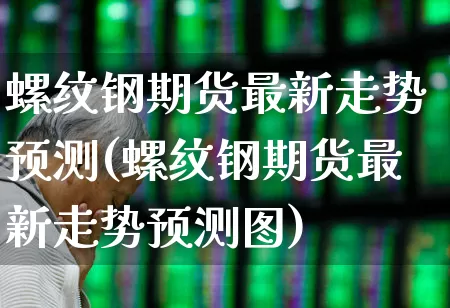 螺纹钢期货最新走势预测(螺纹钢期货最新走势预测图)_https://www.syklpowerbike.com_创业板_第1张