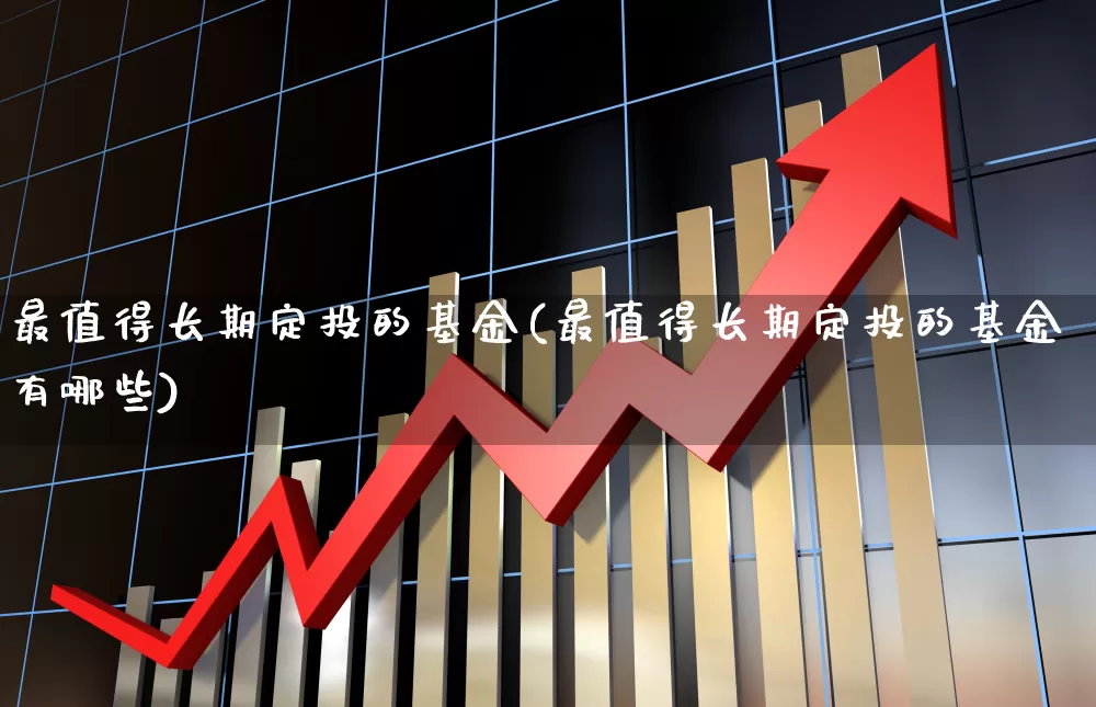 最值得长期定投的基金(最值得长期定投的基金有哪些)_https://www.syklpowerbike.com_创业板_第1张
