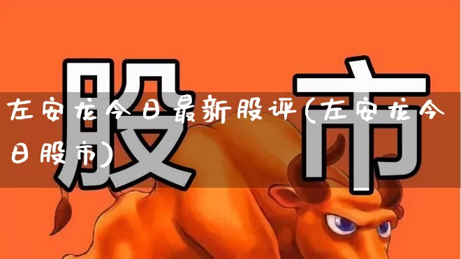 左安龙今日最新股评(左安龙今日股市)_https://www.syklpowerbike.com_北交所_第1张