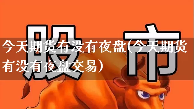 今天期货有没有夜盘(今天期货有没有夜盘交易)_https://www.syklpowerbike.com_上交所_第1张