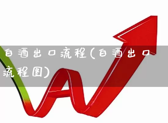 白酒出口流程(白酒出口流程图)_https://www.syklpowerbike.com_深交所_第1张
