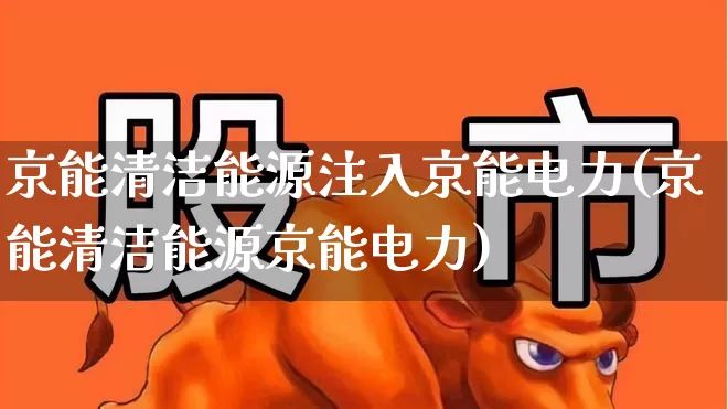 京能清洁能源注入京能电力(京能清洁能源京能电力)_https://www.syklpowerbike.com_科创板_第1张