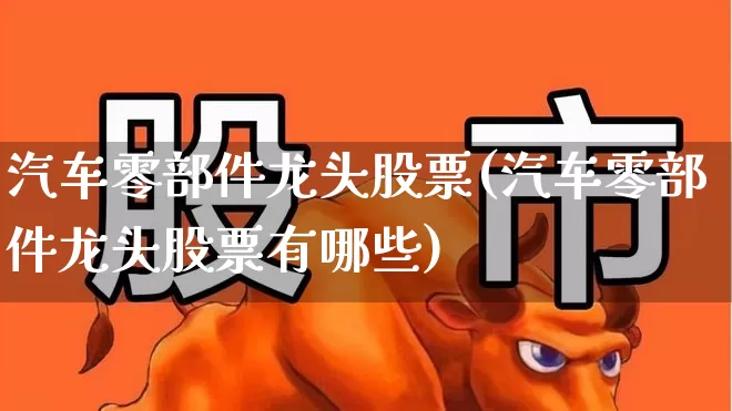 汽车零部件龙头股票(汽车零部件龙头股票有哪些)_https://www.syklpowerbike.com_创业板_第1张