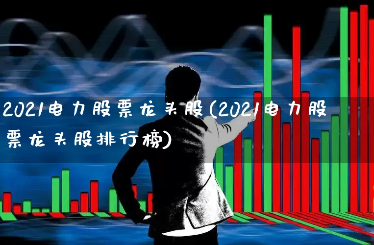 2021电力股票龙头股(2021电力股票龙头股排行榜)_https://www.syklpowerbike.com_北交所_第1张