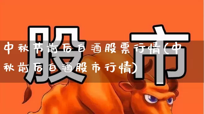 中秋节前后白酒股票行情(中秋前后白酒股市行情)_https://www.syklpowerbike.com_创业板_第1张