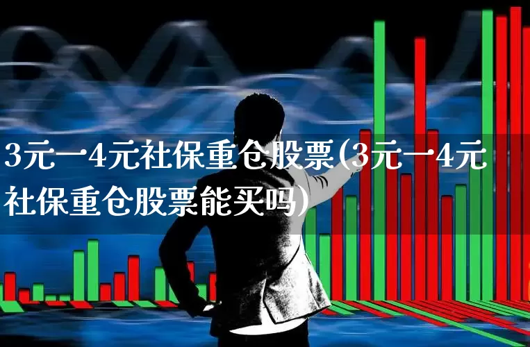 3元一4元社保重仓股票(3元一4元社保重仓股票能买吗)_https://www.syklpowerbike.com_深交所_第1张
