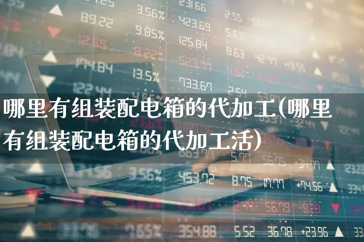 哪里有组装配电箱的代加工(哪里有组装配电箱的代加工活)_https://www.syklpowerbike.com_深交所_第1张