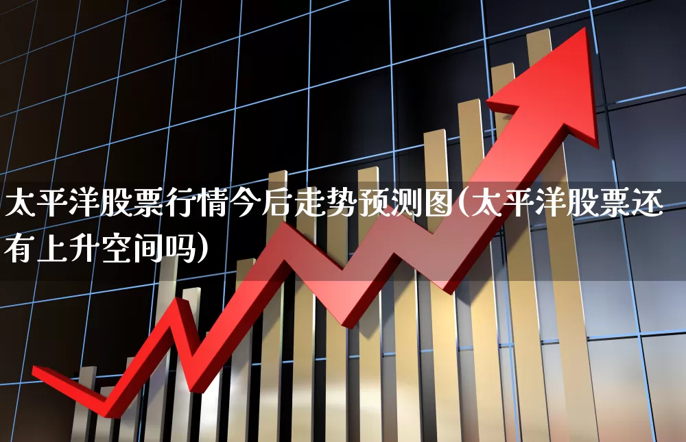 太平洋股票行情今后走势预测图(太平洋股票还有上升空间吗)_https://www.syklpowerbike.com_深交所_第1张