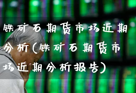 铁矿石期货市场近期分析(铁矿石期货市场近期分析报告)_https://www.syklpowerbike.com_上交所_第1张