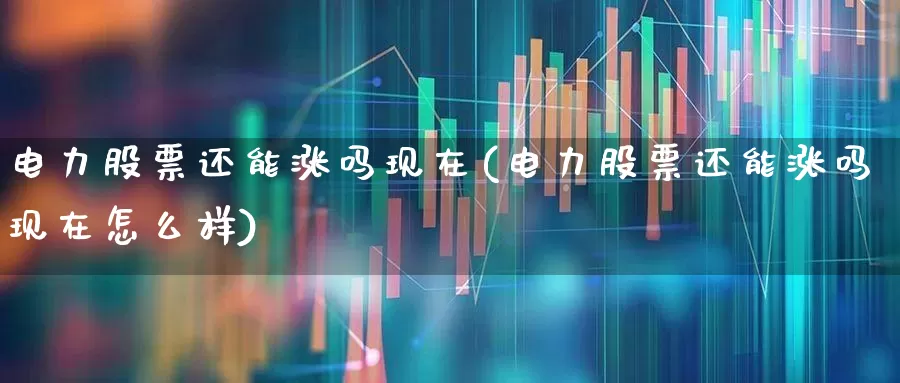 电力股票还能涨吗现在(电力股票还能涨吗现在怎么样)_https://www.syklpowerbike.com_北交所_第1张