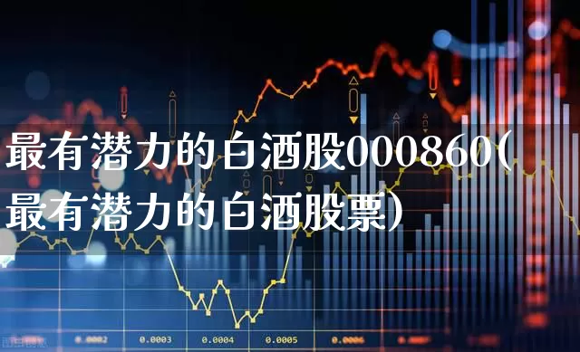 最有潜力的白酒股000860(最有潜力的白酒股票)_https://www.syklpowerbike.com_科创板_第1张