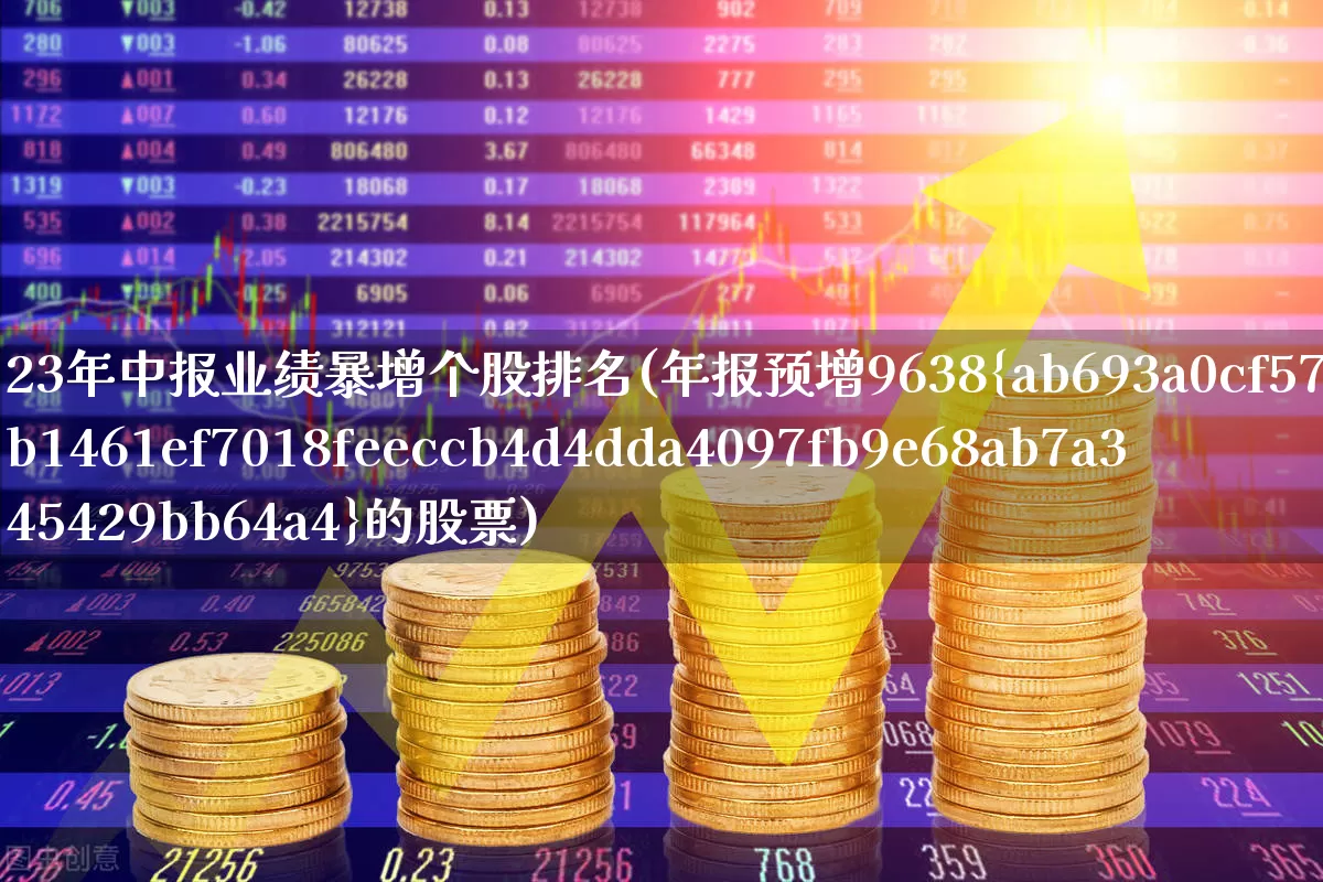 23年中报业绩暴增个股排名(年报预增9638%的股票)_https://www.syklpowerbike.com_深交所_第1张